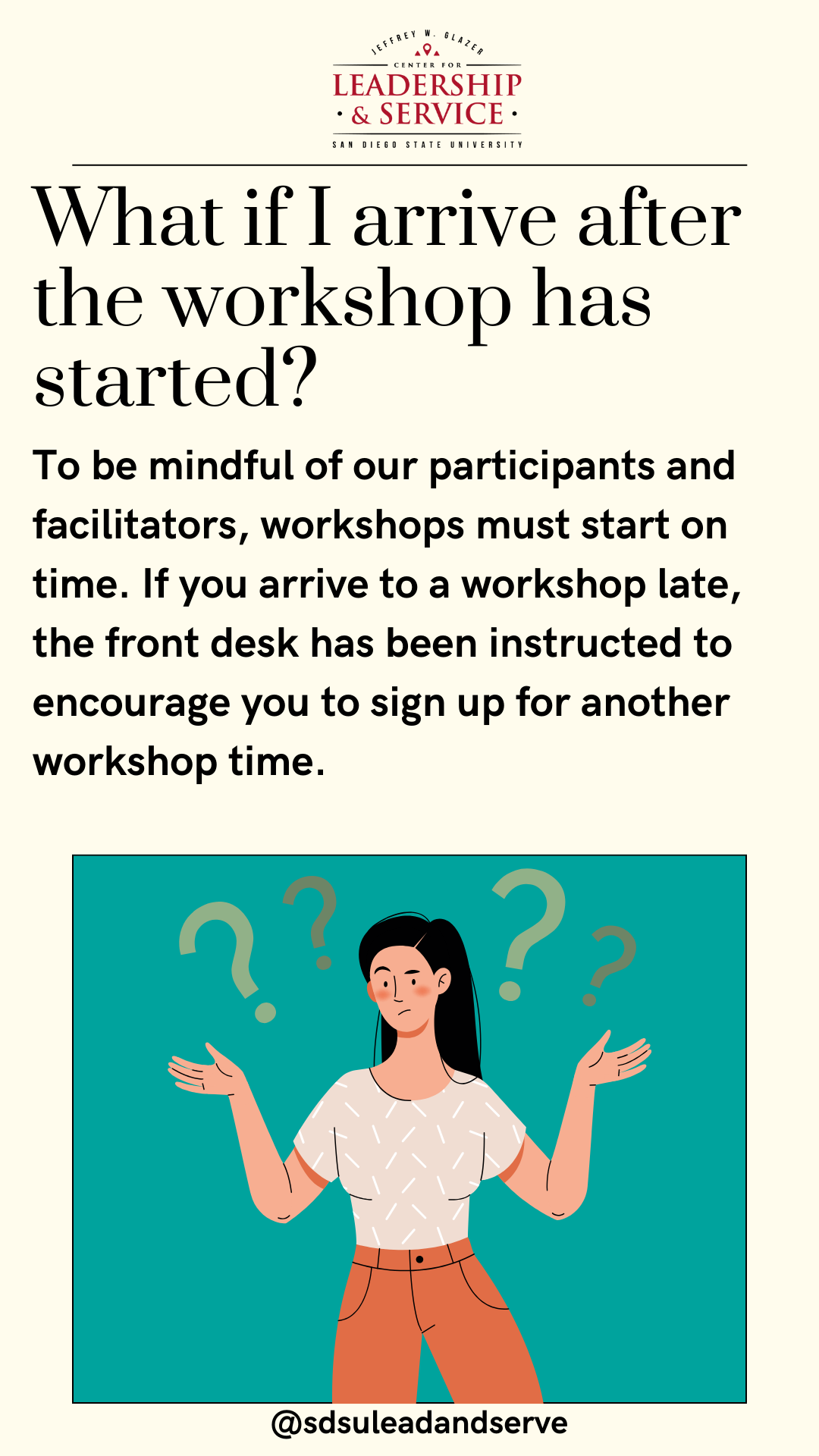 What if I arrive after the workshop has started? To be mindful of our participants and facilitators, workshops must start on time. If you arrive to a workshop late, the front desk has been instructed to encourage you to sign up for another workshop time.